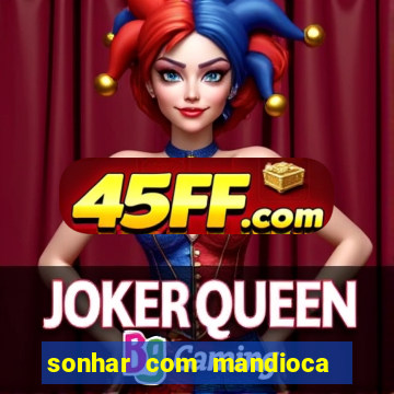 sonhar com mandioca jogo do bicho